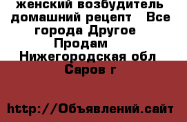 женский возбудитель домашний рецепт - Все города Другое » Продам   . Нижегородская обл.,Саров г.